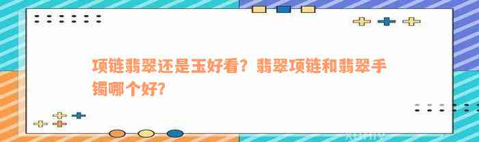 项链翡翠还是玉好看？翡翠项链和翡翠手镯哪个好？