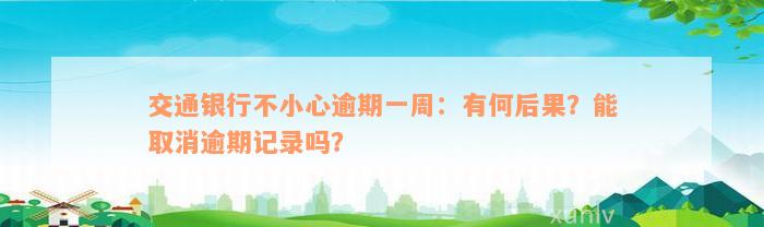 交通银行不小心逾期一周：有何后果？能取消逾期记录吗？