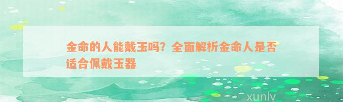 金命的人能戴玉吗？全面解析金命人是否适合佩戴玉器