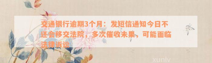 交通银行逾期3个月：发短信通知今日不还会移交法院，多次催收未果，可能面临法律诉讼