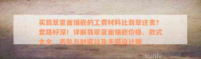 买翡翠蛋面镶嵌的工费材料比翡翠还贵？套路好深！详解翡翠蛋面镶嵌价格、款式大全、吊坠与封底以及手镯设计图