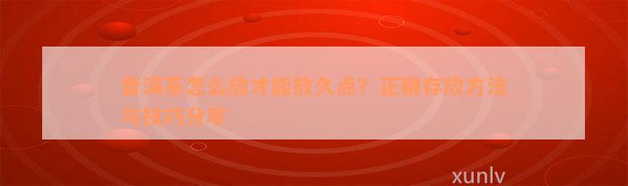 普洱茶怎么放才能放久点？正确存放方法与技巧分享