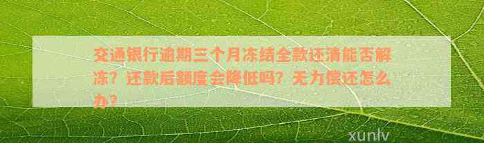 交通银行逾期三个月冻结全款还清能否解冻？还款后额度会降低吗？无力偿还怎么办？