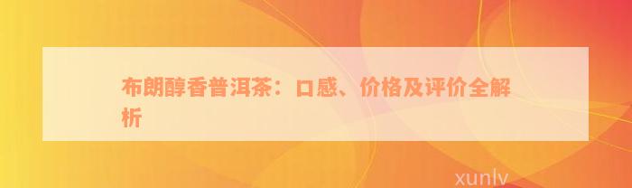 布朗醇香普洱茶：口感、价格及评价全解析