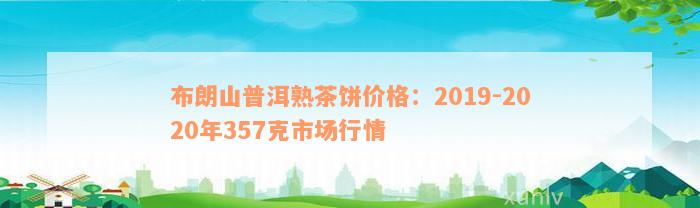 布朗山普洱熟茶饼价格：2019-2020年357克市场行情