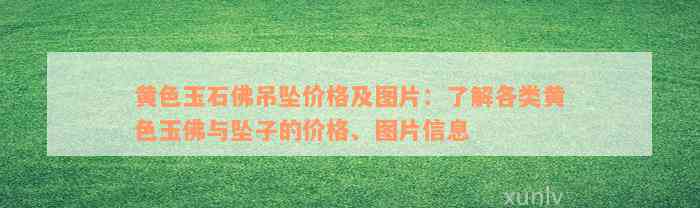 黄色玉石佛吊坠价格及图片：了解各类黄色玉佛与坠子的价格、图片信息