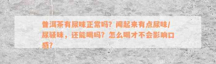 普洱茶有尿味正常吗？闻起来有点尿味/尿骚味，还能喝吗？怎么喝才不会影响口感？