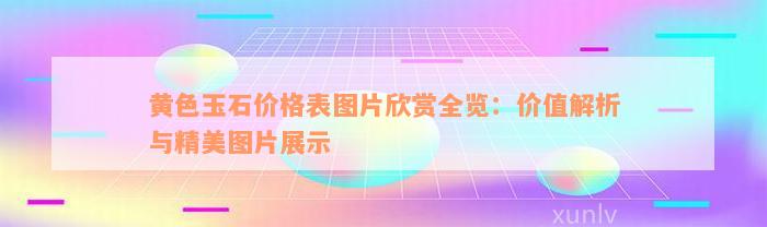 黄色玉石价格表图片欣赏全览：价值解析与精美图片展示