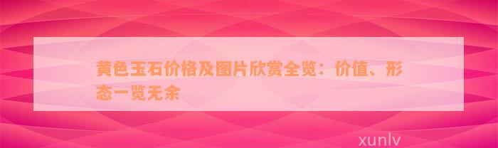 黄色玉石价格及图片欣赏全览：价值、形态一览无余