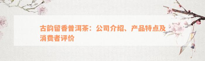 古韵留香普洱茶：公司介绍、产品特点及消费者评价