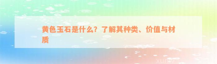 黄色玉石是什么？了解其种类、价值与材质