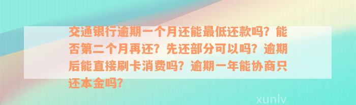 交通银行逾期一个月还能最低还款吗？能否第二个月再还？先还部分可以吗？逾期后能直接刷卡消费吗？逾期一年能协商只还本金吗？