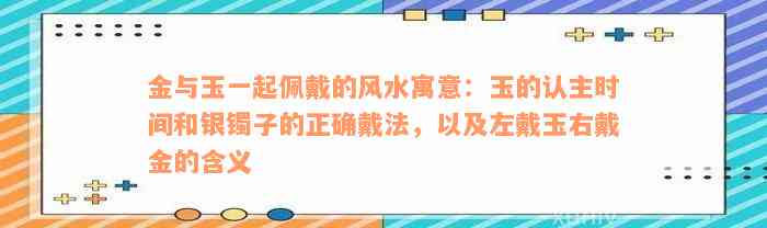 金与玉一起佩戴的风水寓意：玉的认主时间和银镯子的正确戴法，以及左戴玉右戴金的含义