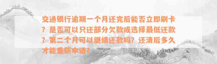 交通银行逾期一个月还完后能否立即刷卡？是否可以只还部分欠款或选择最低还款？第二个月可以继续还款吗？还清后多久才能重新申请？