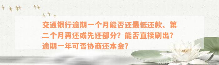 交通银行逾期一个月能否还最低还款、第二个月再还或先还部分？能否直接刷出？逾期一年可否协商还本金？