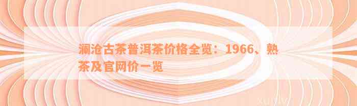 澜沧古茶普洱茶价格全览：1966、熟茶及官网价一览