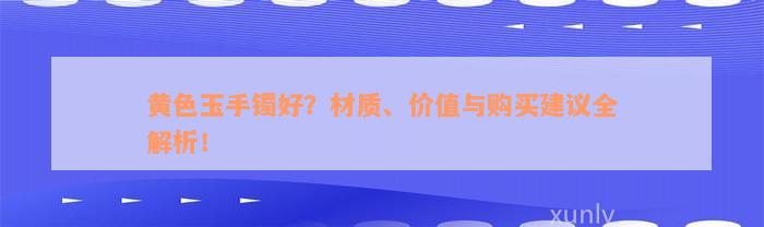 黄色玉手镯好？材质、价值与购买建议全解析！