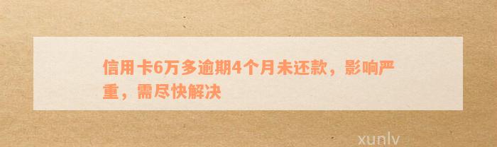 信用卡6万多逾期4个月未还款，影响严重，需尽快解决