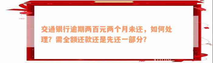 交通银行逾期两百元两个月未还，如何处理？需全额还款还是先还一部分？