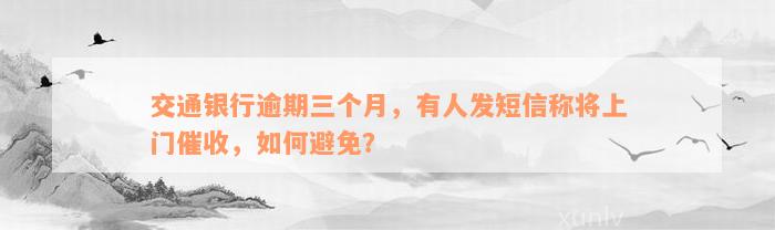 交通银行逾期三个月，有人发短信称将上门催收，如何避免？