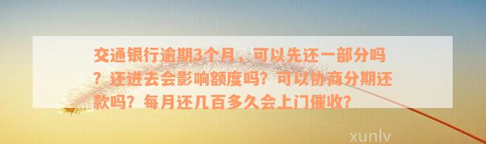 交通银行逾期3个月，可以先还一部分吗？还进去会影响额度吗？可以协商分期还款吗？每月还几百多久会上门催收？