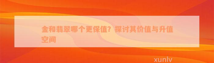 金和翡翠哪个更保值？探讨其价值与升值空间