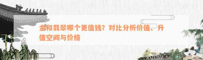 金和翡翠哪个更值钱？对比分析价值、升值空间与价格