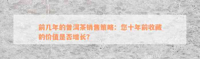 前几年的普洱茶销售策略：您十年前收藏的价值是否增长？