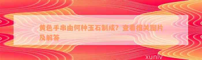 黄色手串由何种玉石制成？查看相关图片及解答