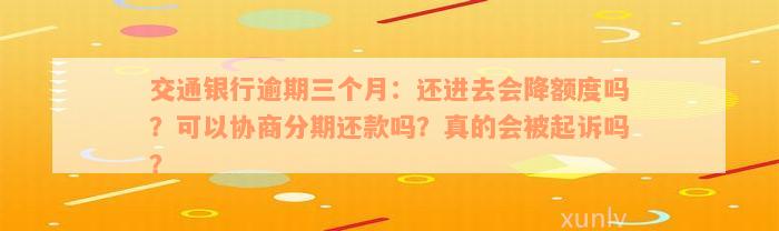 交通银行逾期三个月：还进去会降额度吗？可以协商分期还款吗？真的会被起诉吗？