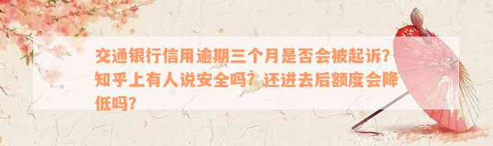 交通银行信用逾期三个月是否会被起诉？知乎上有人说安全吗？还进去后额度会降低吗？