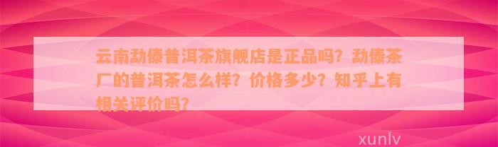 云南勐傣普洱茶旗舰店是正品吗？勐傣茶厂的普洱茶怎么样？价格多少？知乎上有相关评价吗？