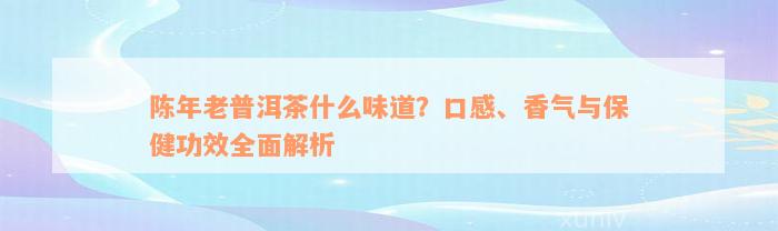 陈年老普洱茶什么味道？口感、香气与保健功效全面解析