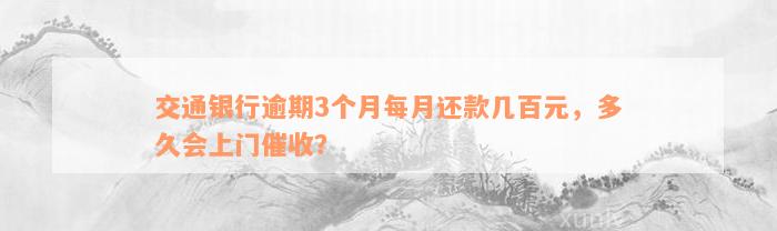 交通银行逾期3个月每月还款几百元，多久会上门催收？