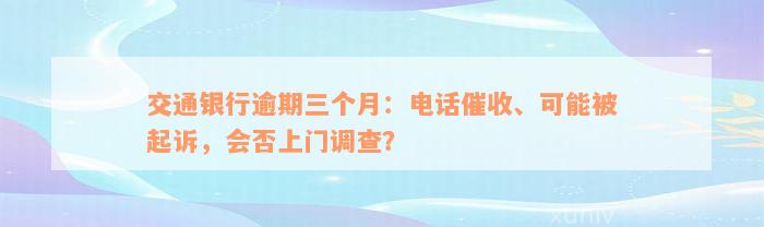 交通银行逾期三个月：电话催收、可能被起诉，会否上门调查？