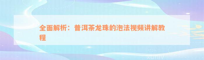 全面解析：普洱茶龙珠的泡法视频讲解教程