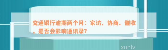 交通银行逾期两个月：家访、协商、催收，是否会影响通讯录？