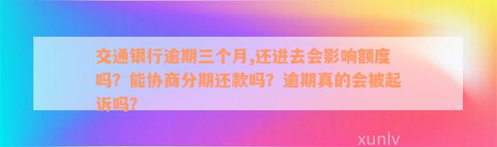 交通银行逾期三个月,还进去会影响额度吗？能协商分期还款吗？逾期真的会被起诉吗？