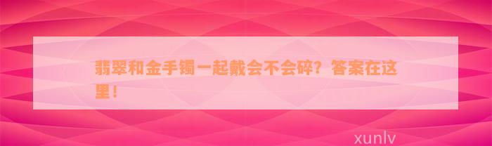 翡翠和金手镯一起戴会不会碎？答案在这里！