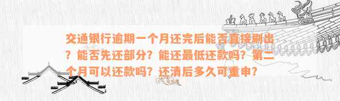 交通银行逾期一个月还完后能否直接刷出？能否先还部分？能还最低还款吗？第二个月可以还款吗？还清后多久可重申？