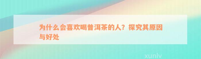 为什么会喜欢喝普洱茶的人？探究其原因与好处