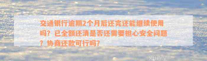 交通银行逾期2个月后还完还能继续使用吗？已全额还清是否还需要担心安全问题？协商还款可行吗？