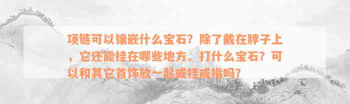 项链可以镶嵌什么宝石？除了戴在脖子上，它还能挂在哪些地方、打什么宝石？可以和其它首饰放一起或挂戒指吗？