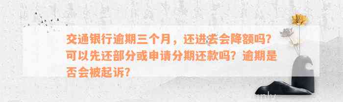 交通银行逾期三个月，还进去会降额吗？可以先还部分或申请分期还款吗？逾期是否会被起诉？