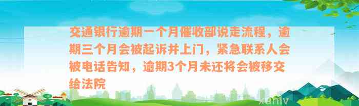 交通银行逾期一个月催收部说走流程，逾期三个月会被起诉并上门，紧急联系人会被电话告知，逾期3个月未还将会被移交给法院