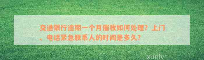 交通银行逾期一个月催收如何处理？上门、电话紧急联系人的时间是多久？