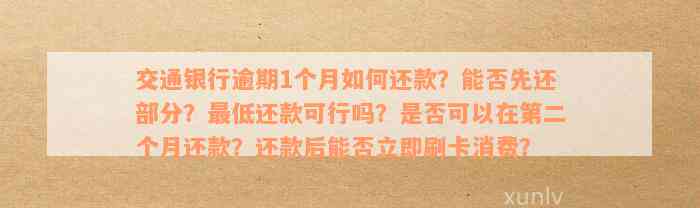 交通银行逾期1个月如何还款？能否先还部分？最低还款可行吗？是否可以在第二个月还款？还款后能否立即刷卡消费？