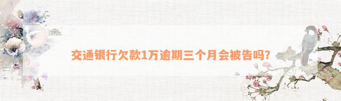 交通银行欠款1万逾期三个月会被告吗？