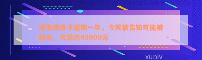 浦发信用卡逾期一年，今天被告知可能被起诉，欠款达49000元