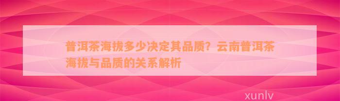 普洱茶海拔多少决定其品质？云南普洱茶海拔与品质的关系解析